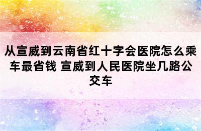 从宣威到云南省红十字会医院怎么乘车最省钱 宣威到人民医院坐几路公交车